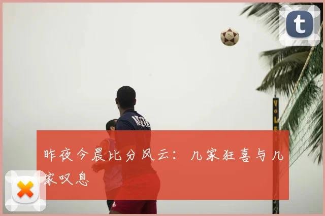 昨夜今晨比分风云:几家狂喜与几家叹息