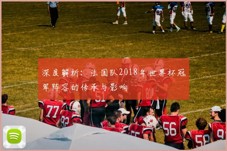 深度解析：法国队2018年世界杯冠军阵容的传承与影响