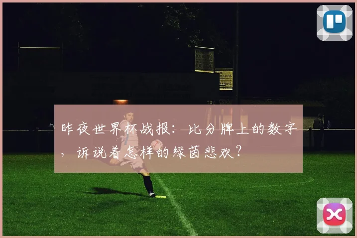 昨夜世界杯战报:比分牌上的数字,诉说着怎样的绿茵悲欢?