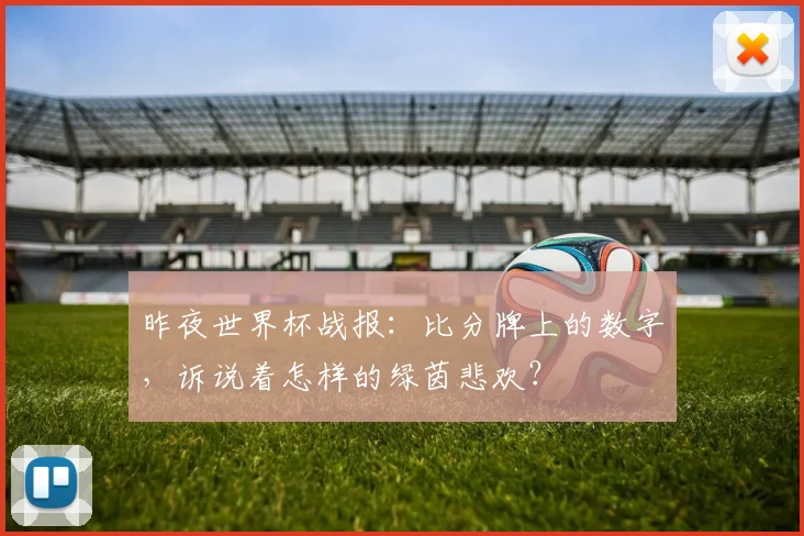 昨夜世界杯战报:比分牌上的数字,诉说着怎样的绿茵悲欢?
