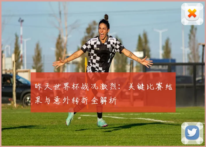 昨天世界杯战况激烈:关键比赛结果与意外转折全解析