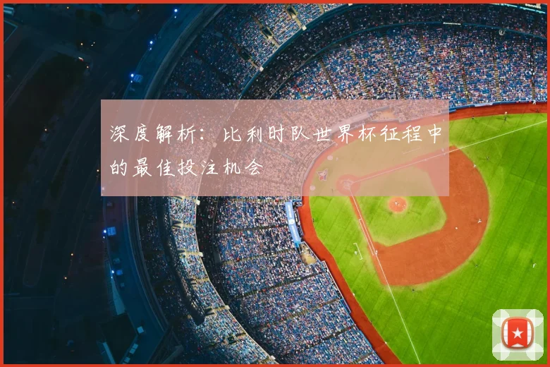 深度解析：比利时队世界杯征程中的最佳投注机会