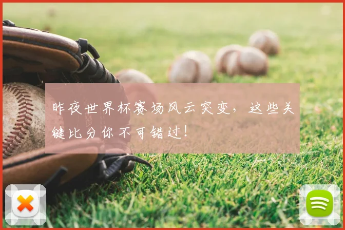 昨夜世界杯赛场风云突变,这些关键比分你不可错过!