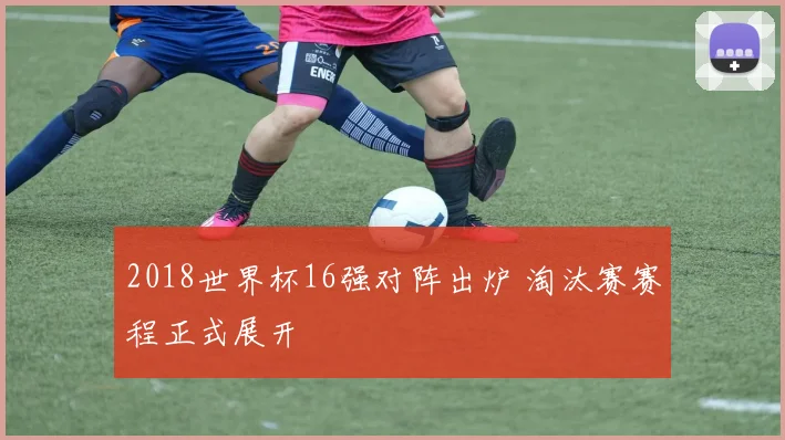 2018世界杯16强对阵出炉 淘汰赛赛程正式展开